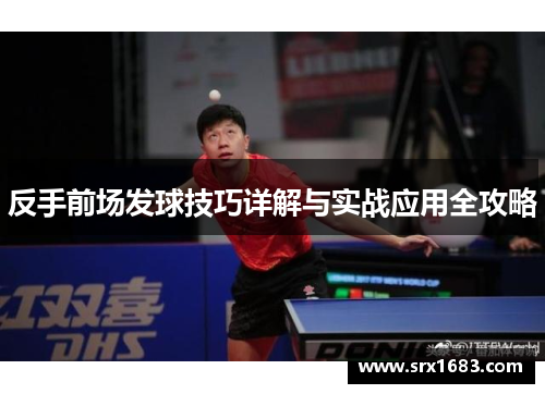 反手前场发球技巧详解与实战应用全攻略