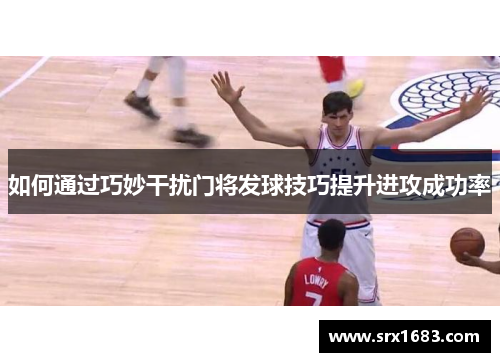 如何通过巧妙干扰门将发球技巧提升进攻成功率
