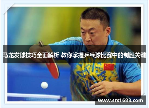马龙发球技巧全面解析 教你掌握乒乓球比赛中的制胜关键