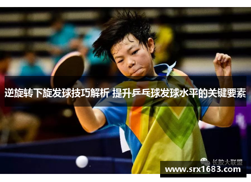 逆旋转下旋发球技巧解析 提升乒乓球发球水平的关键要素