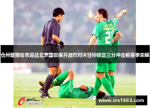 仓州雄狮奋勇迎战北京国安展开激烈对决目标锁定三分冲击新赛季荣耀