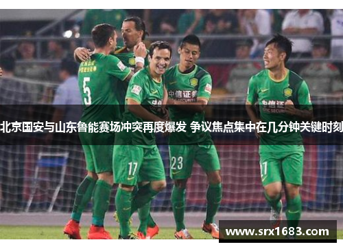 北京国安与山东鲁能赛场冲突再度爆发 争议焦点集中在几分钟关键时刻