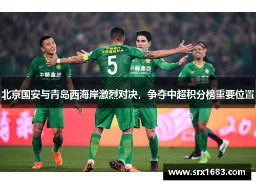北京国安与青岛西海岸激烈对决，争夺中超积分榜重要位置