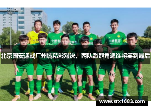 北京国安迎战广州城精彩对决，两队激烈角逐谁将笑到最后