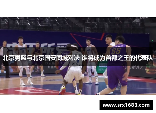 北京男篮与北京国安同城对决 谁将成为首都之王的代表队